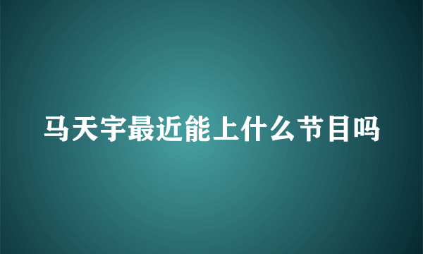 马天宇最近能上什么节目吗