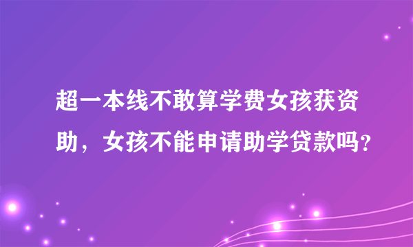 超一本线不敢算学费女孩获资助，女孩不能申请助学贷款吗？