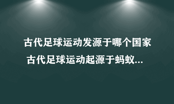 古代足球运动发源于哪个国家 古代足球运动起源于蚂蚁庄园8.8答案