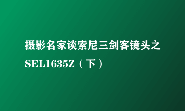 摄影名家谈索尼三剑客镜头之SEL1635Z（下）