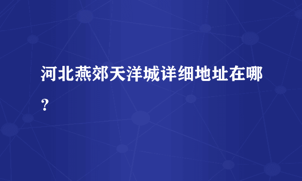 河北燕郊天洋城详细地址在哪？