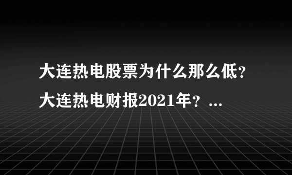 大连热电股票为什么那么低？大连热电财报2021年？大连热电股票多少钱可以买入？