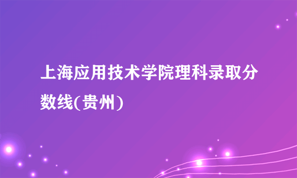 上海应用技术学院理科录取分数线(贵州)