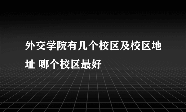 外交学院有几个校区及校区地址 哪个校区最好