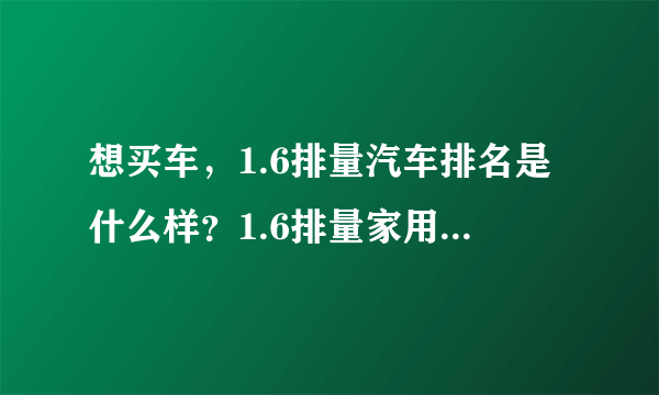 想买车，1.6排量汽车排名是什么样？1.6排量家用车推荐一下！