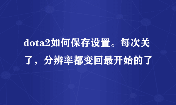 dota2如何保存设置。每次关了，分辨率都变回最开始的了