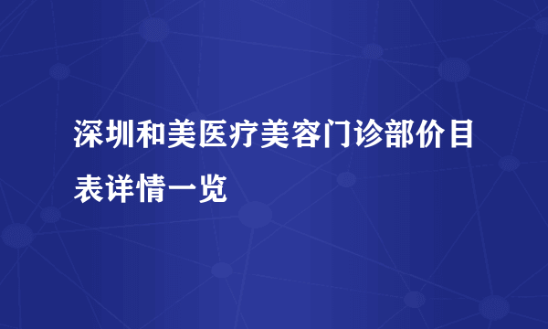 深圳和美医疗美容门诊部价目表详情一览