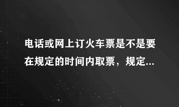 电话或网上订火车票是不是要在规定的时间内取票，规定时间是多少，谢谢