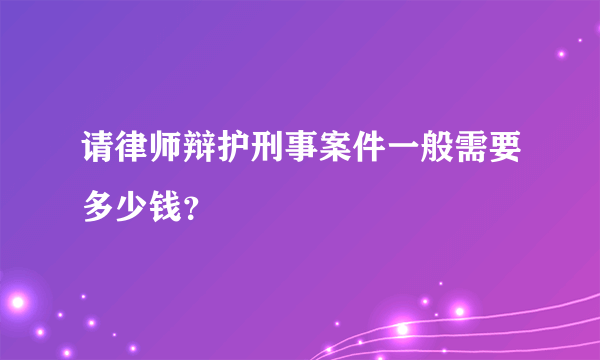 请律师辩护刑事案件一般需要多少钱？