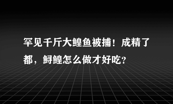 罕见千斤大鳇鱼被捕！成精了都，鲟鳇怎么做才好吃？