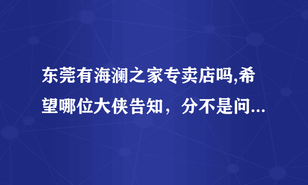 东莞有海澜之家专卖店吗,希望哪位大侠告知，分不是问题，小弟有1000多。最住要我喜欢这个品牌的衣服。