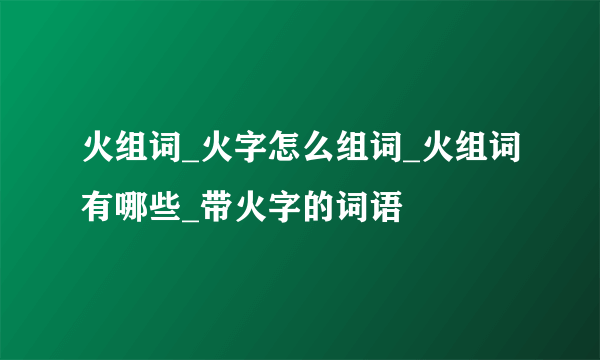 火组词_火字怎么组词_火组词有哪些_带火字的词语