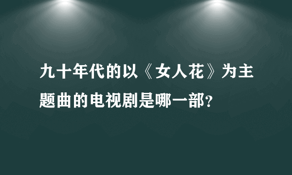 九十年代的以《女人花》为主题曲的电视剧是哪一部？