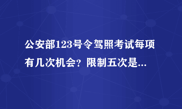 公安部123号令驾照考试每项有几次机会？限制五次是什么意思