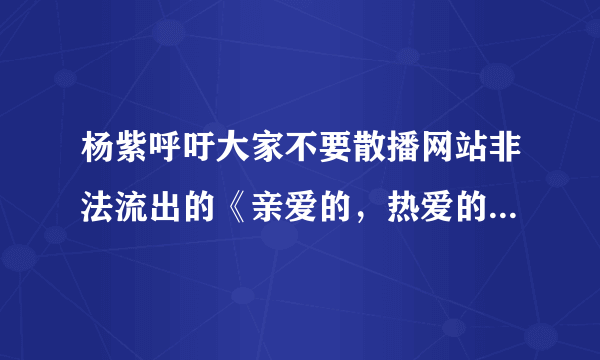 杨紫呼吁大家不要散播网站非法流出的《亲爱的，热爱的》全集，她需要维权吗？