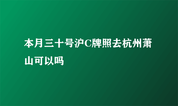 本月三十号沪C牌照去杭州萧山可以吗