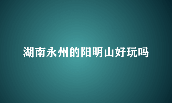 湖南永州的阳明山好玩吗