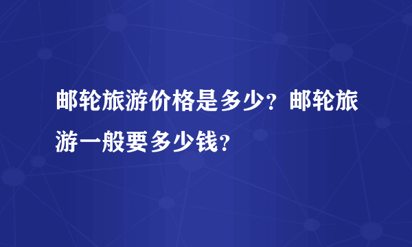 邮轮旅游价格是多少？邮轮旅游一般要多少钱？