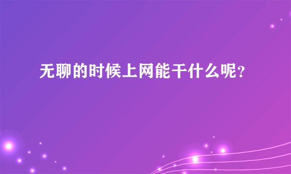 无聊的时候上网能干什么呢？