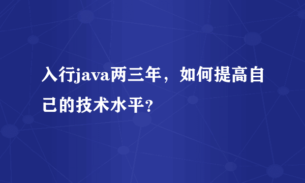 入行java两三年，如何提高自己的技术水平？