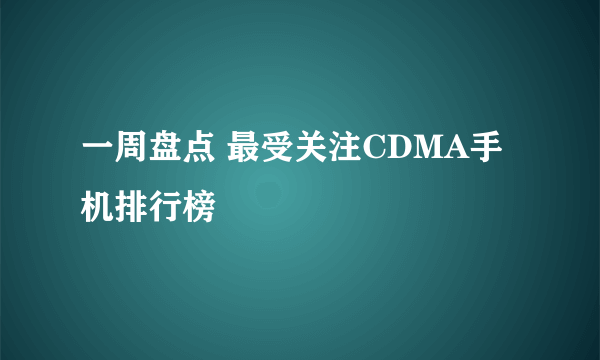 一周盘点 最受关注CDMA手机排行榜