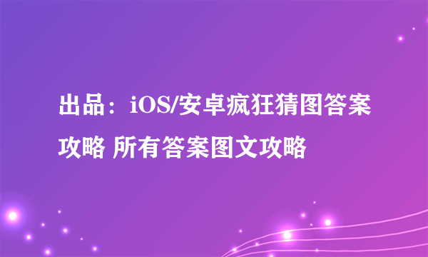 出品：iOS/安卓疯狂猜图答案攻略 所有答案图文攻略