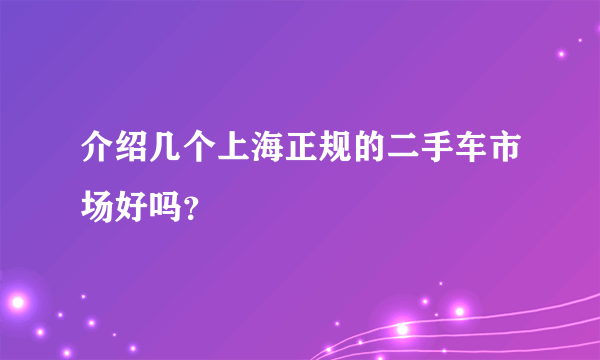 介绍几个上海正规的二手车市场好吗？