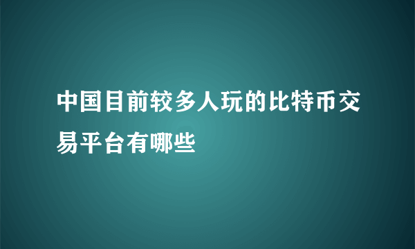 中国目前较多人玩的比特币交易平台有哪些