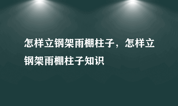 怎样立钢架雨棚柱子，怎样立钢架雨棚柱子知识