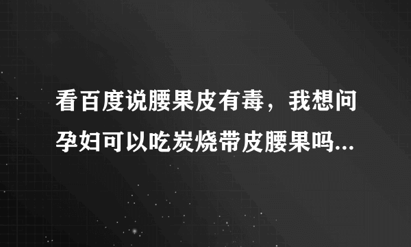 看百度说腰果皮有毒，我想问孕妇可以吃炭烧带皮腰果吗？吃了会不