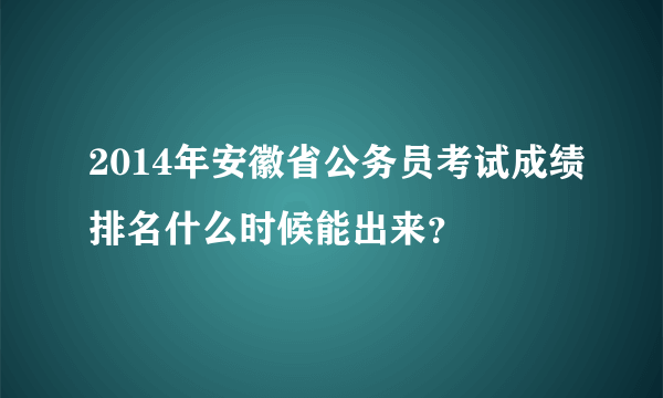 2014年安徽省公务员考试成绩排名什么时候能出来？