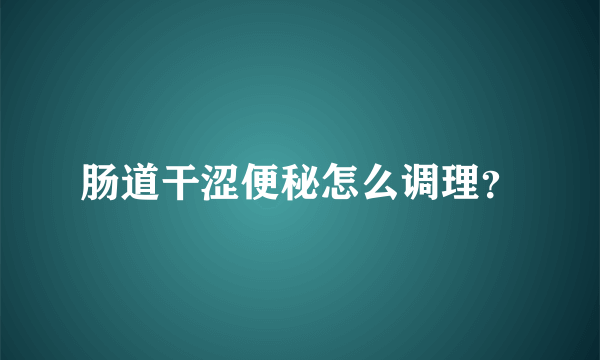 肠道干涩便秘怎么调理？