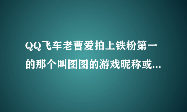 QQ飞车老曹爱拍上铁粉第一的那个叫图图的游戏昵称或QQ是什么