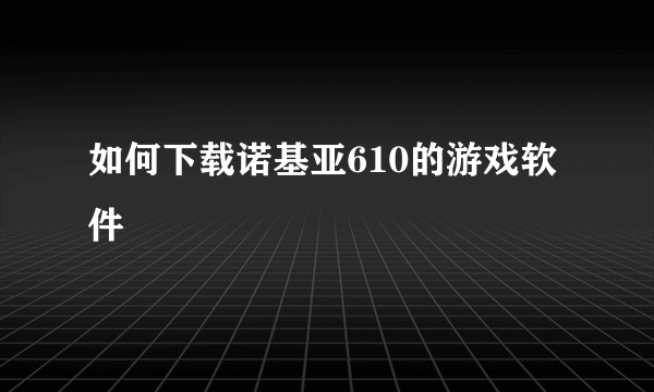 如何下载诺基亚610的游戏软件