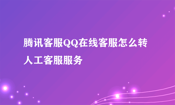 腾讯客服QQ在线客服怎么转人工客服服务