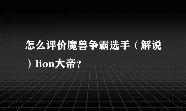 怎么评价魔兽争霸选手（解说）lion大帝？