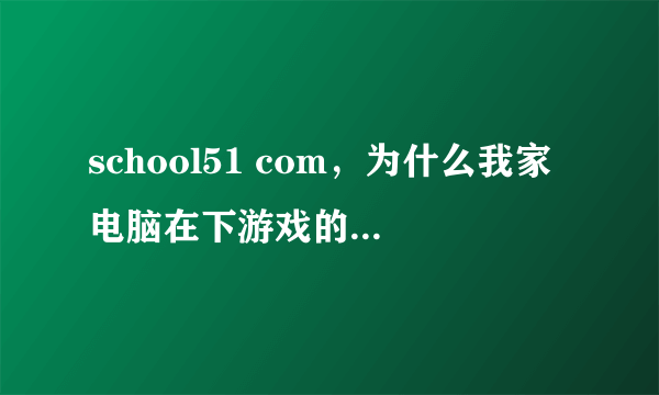 school51 com，为什么我家电脑在下游戏的时候会跳出来一个框子下完后却不能玩