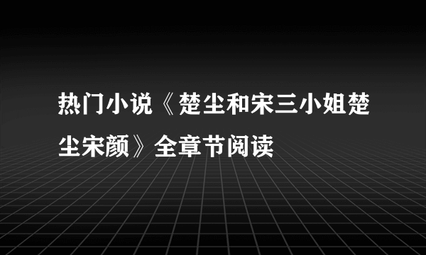 热门小说《楚尘和宋三小姐楚尘宋颜》全章节阅读