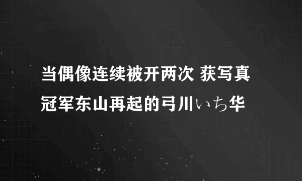 当偶像连续被开两次 获写真冠军东山再起的弓川いち华