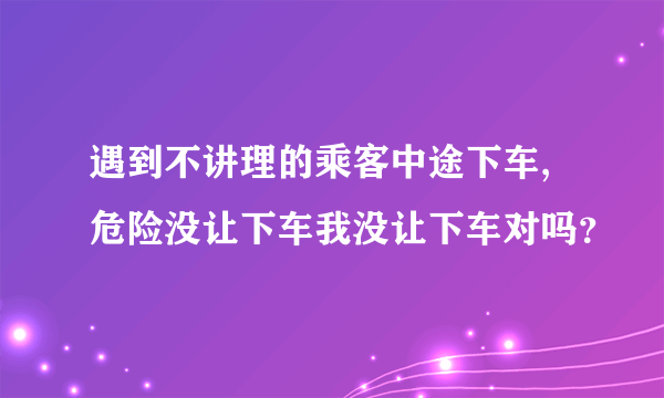 遇到不讲理的乘客中途下车,危险没让下车我没让下车对吗？