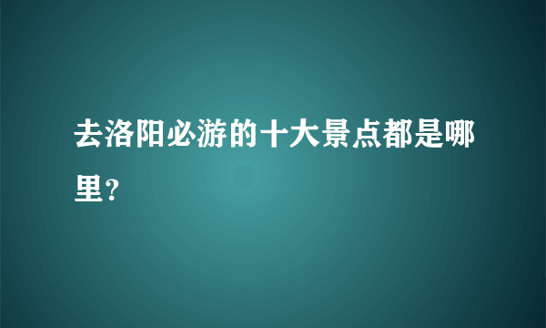 去洛阳必游的十大景点都是哪里？