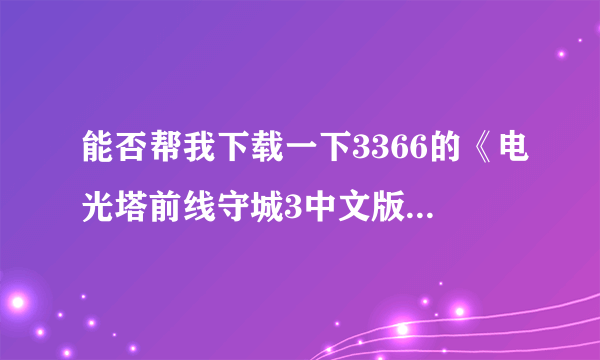 能否帮我下载一下3366的《电光塔前线守城3中文版》这个游戏？谢谢，我信箱87227493@qq.COM