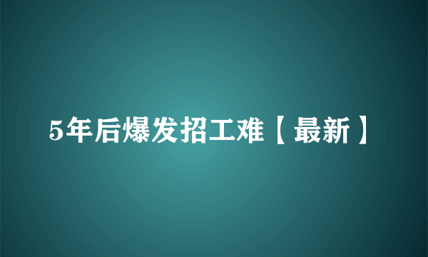 5年后爆发招工难【最新】