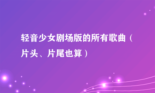 轻音少女剧场版的所有歌曲（片头、片尾也算）