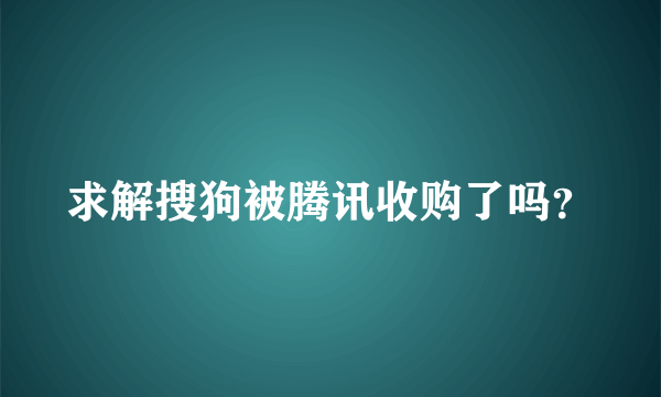 求解搜狗被腾讯收购了吗？