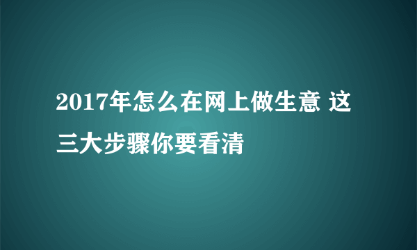 2017年怎么在网上做生意 这三大步骤你要看清