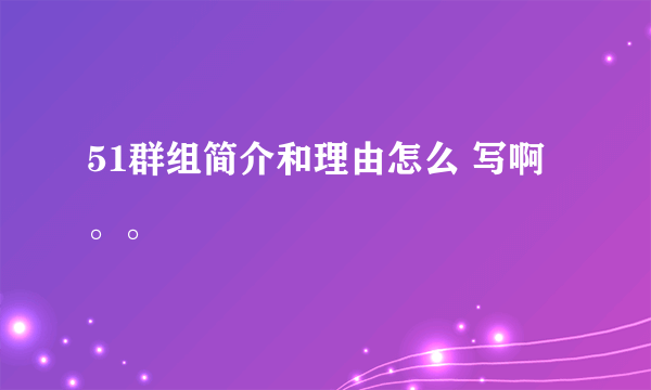 51群组简介和理由怎么 写啊。。