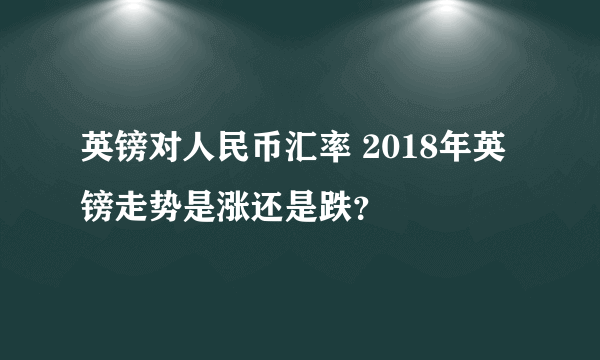 英镑对人民币汇率 2018年英镑走势是涨还是跌？