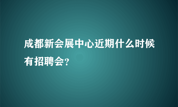 成都新会展中心近期什么时候有招聘会？