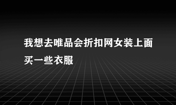 我想去唯品会折扣网女装上面买一些衣服